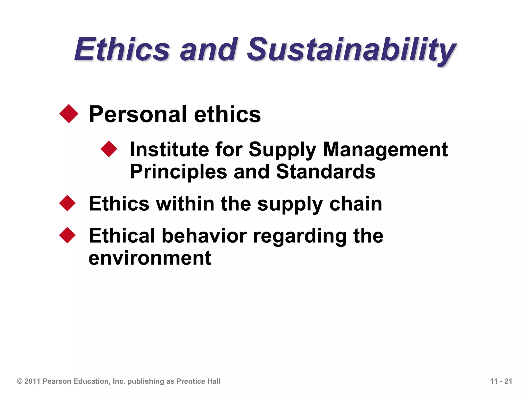 11 - 21© 2011 Pearson Education, Inc. publishing as Prentice Hall
Ethics and Sustainability
 Personal ethics
 Institute for Supply Management
Principles and Standards
 Ethics within the supply chain
 Ethical behavior regarding the
environment
 
