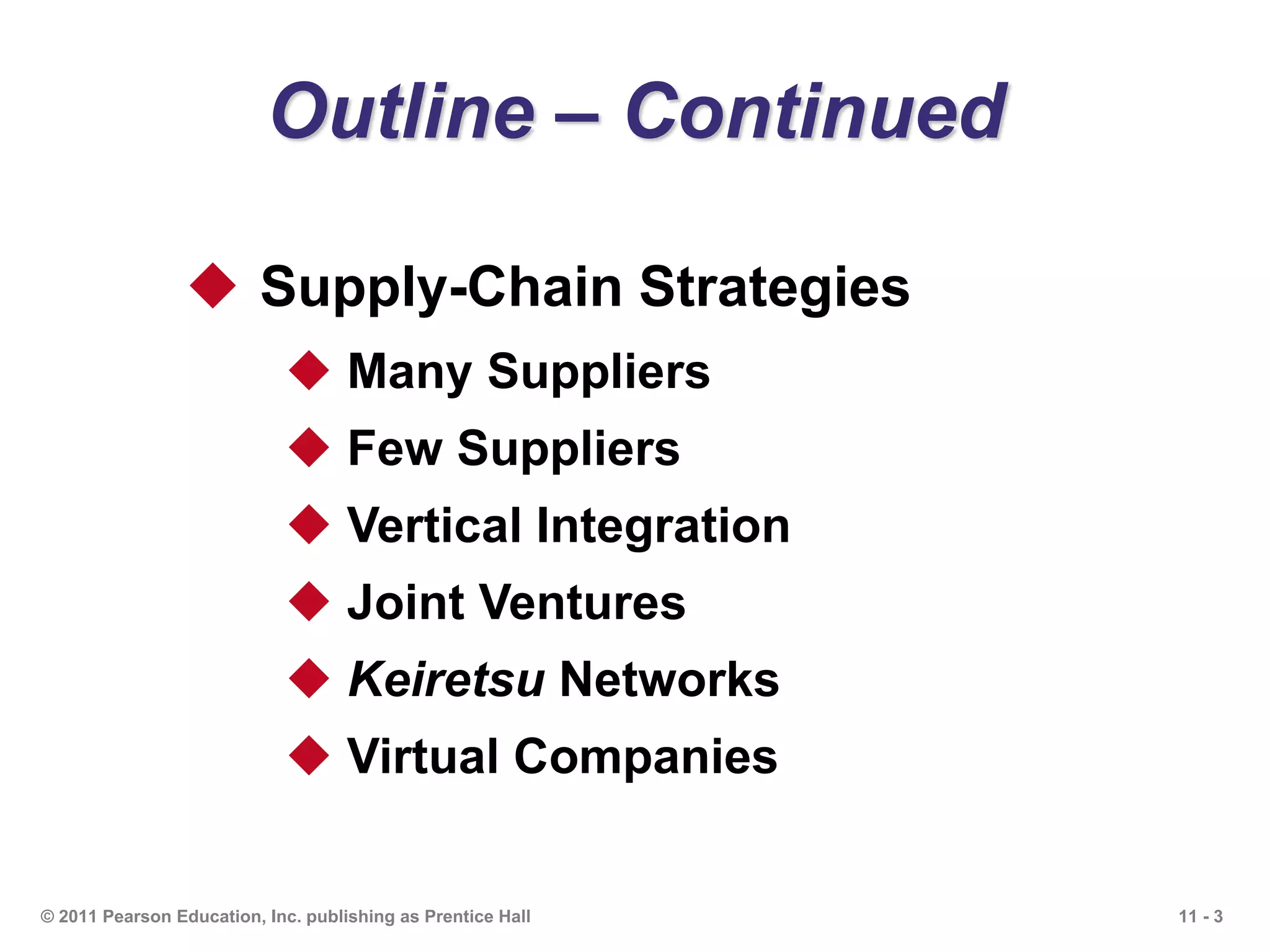 11 - 3© 2011 Pearson Education, Inc. publishing as Prentice Hall
Outline – Continued
 Supply-Chain Strategies
 Many Suppliers
 Few Suppliers
 Vertical Integration
 Joint Ventures
 Keiretsu Networks
 Virtual Companies
 