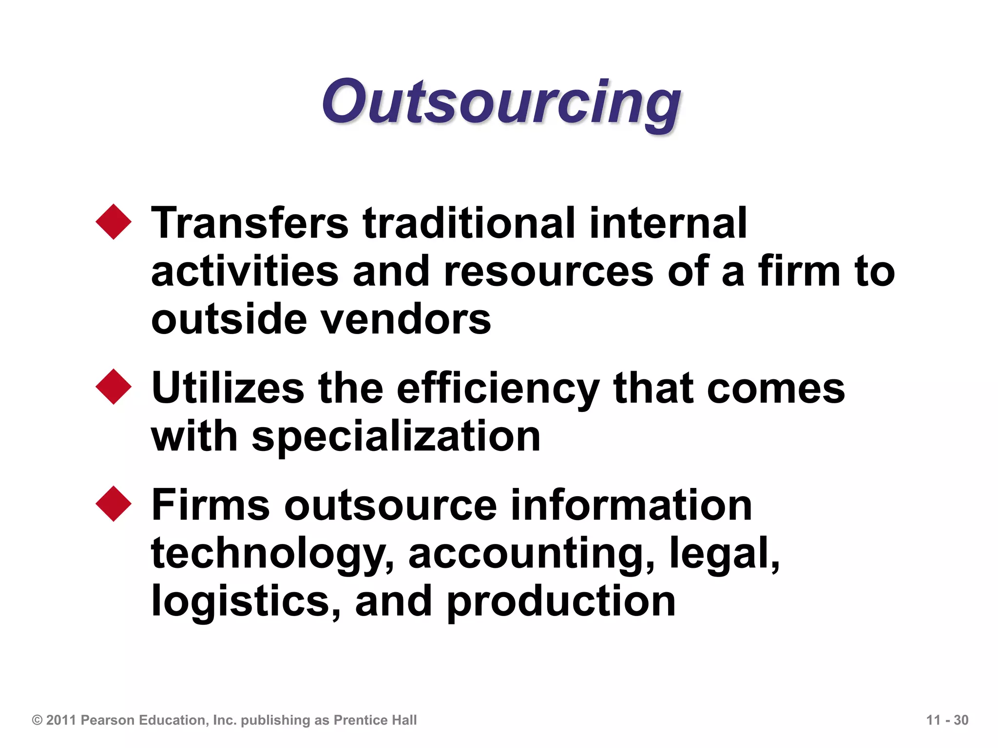 11 - 30© 2011 Pearson Education, Inc. publishing as Prentice Hall
Outsourcing
 Transfers traditional internal
activities and resources of a firm to
outside vendors
 Utilizes the efficiency that comes
with specialization
 Firms outsource information
technology, accounting, legal,
logistics, and production
 