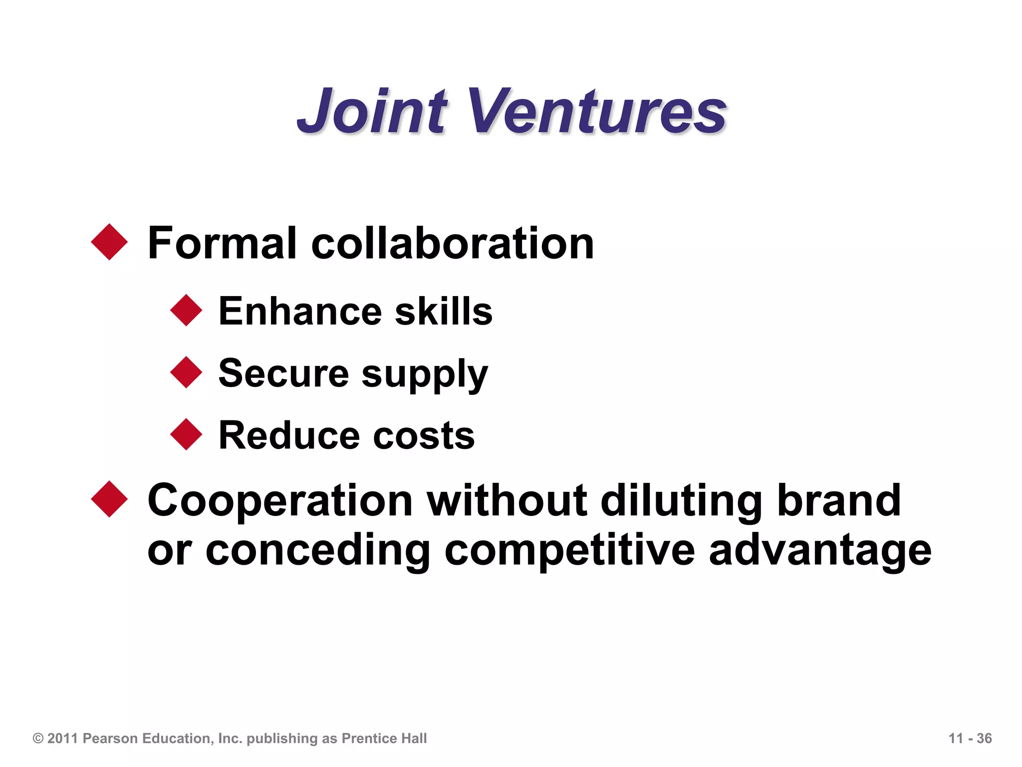 11 - 36© 2011 Pearson Education, Inc. publishing as Prentice Hall
Joint Ventures
 Formal collaboration
 Enhance skills
 Secure supply
 Reduce costs
 Cooperation without diluting brand
or conceding competitive advantage
 