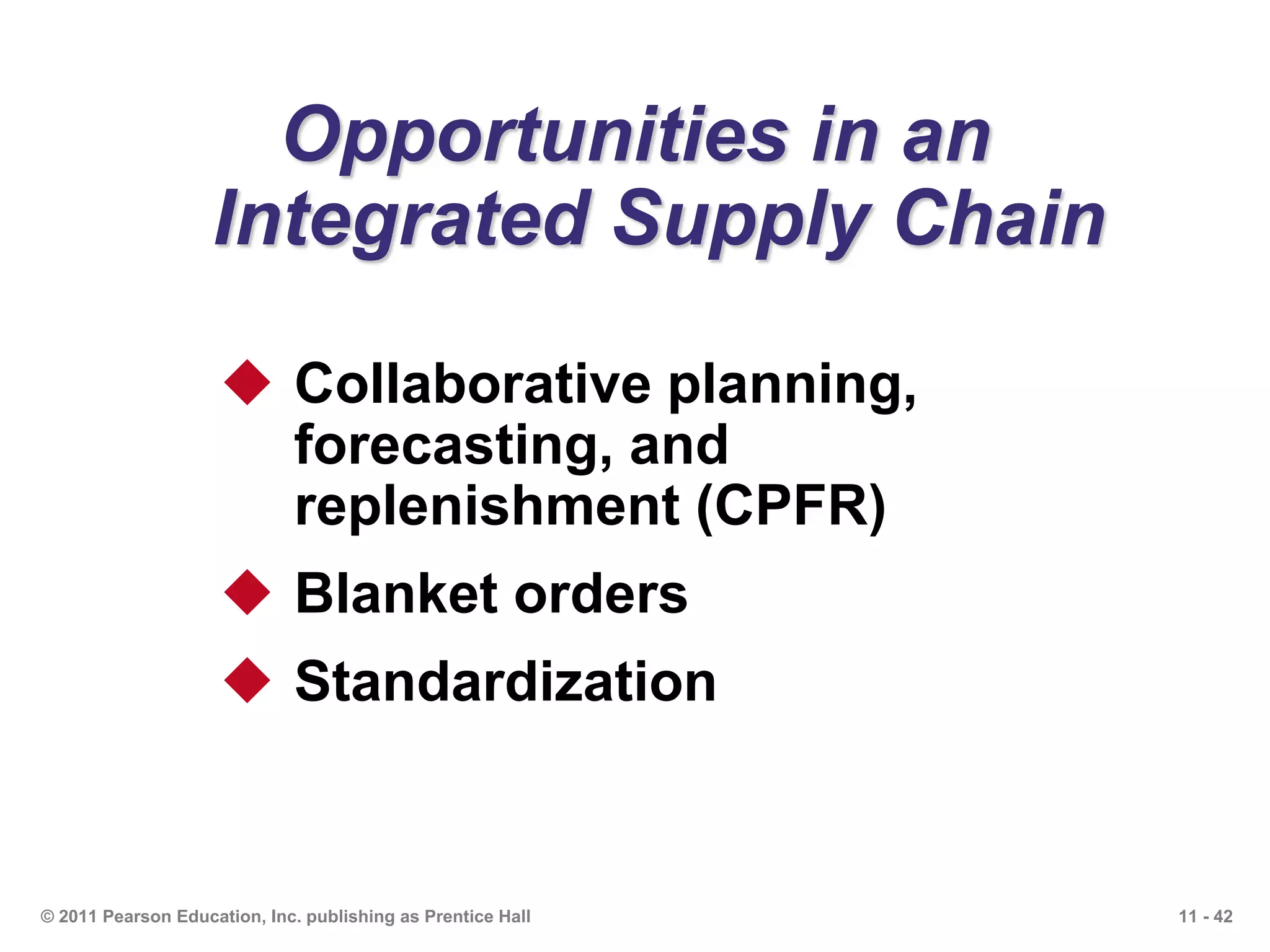 11 - 42© 2011 Pearson Education, Inc. publishing as Prentice Hall
Opportunities in an
Integrated Supply Chain
 Collaborative planning,
forecasting, and
replenishment (CPFR)
 Blanket orders
 Standardization
 
