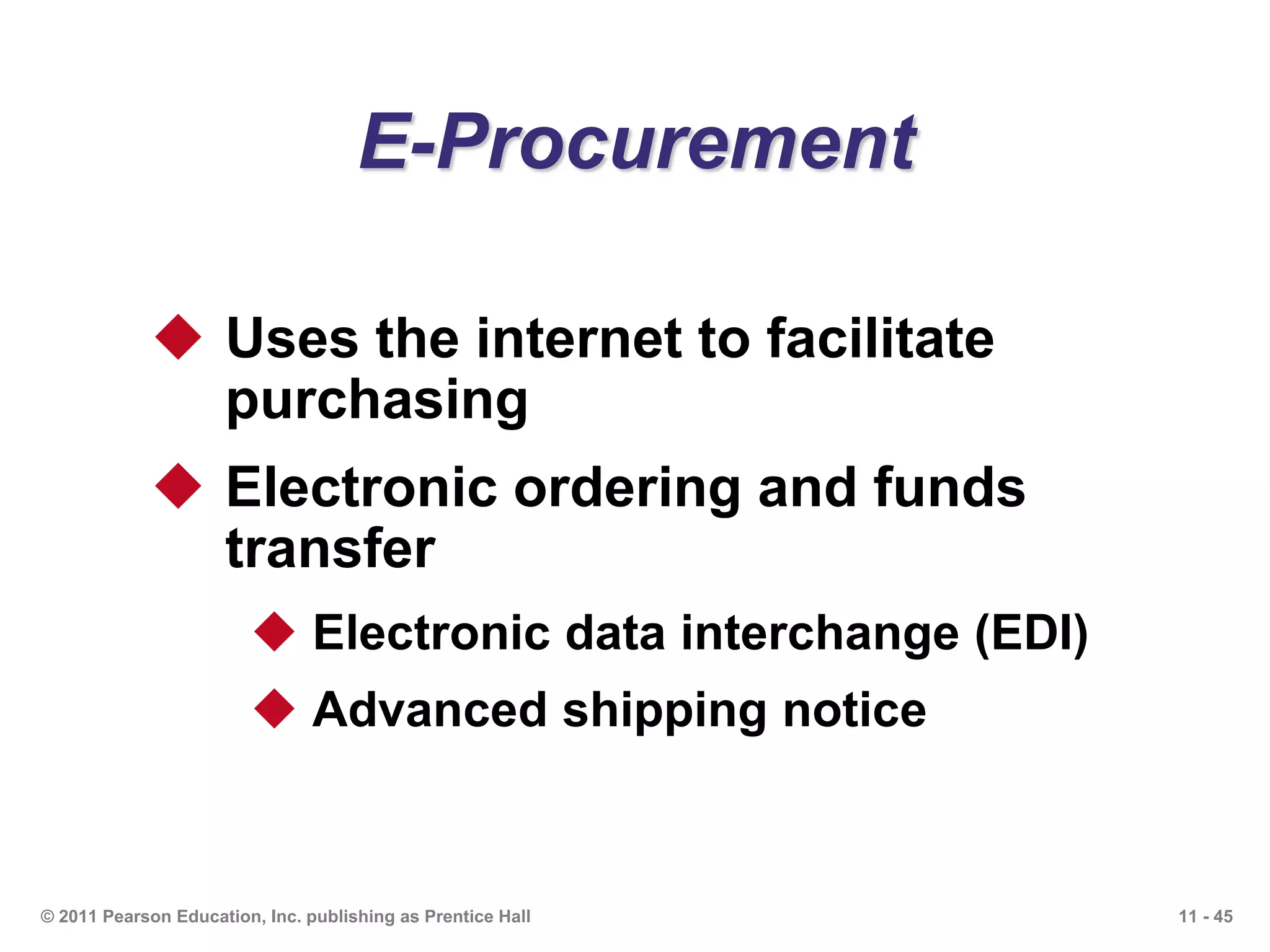 11 - 45© 2011 Pearson Education, Inc. publishing as Prentice Hall
E-Procurement
 Uses the internet to facilitate
purchasing
 Electronic ordering and funds
transfer
 Electronic data interchange (EDI)
 Advanced shipping notice
 