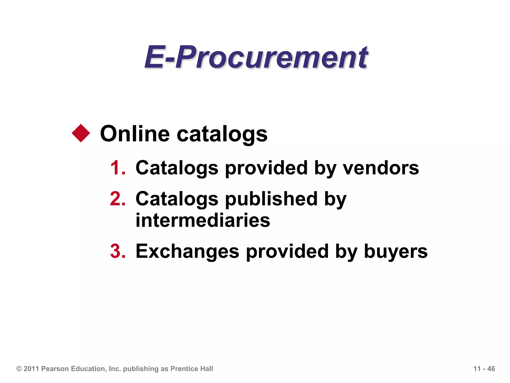11 - 46© 2011 Pearson Education, Inc. publishing as Prentice Hall
E-Procurement
 Online catalogs
1. Catalogs provided by vendors
2. Catalogs published by
intermediaries
3. Exchanges provided by buyers
 
