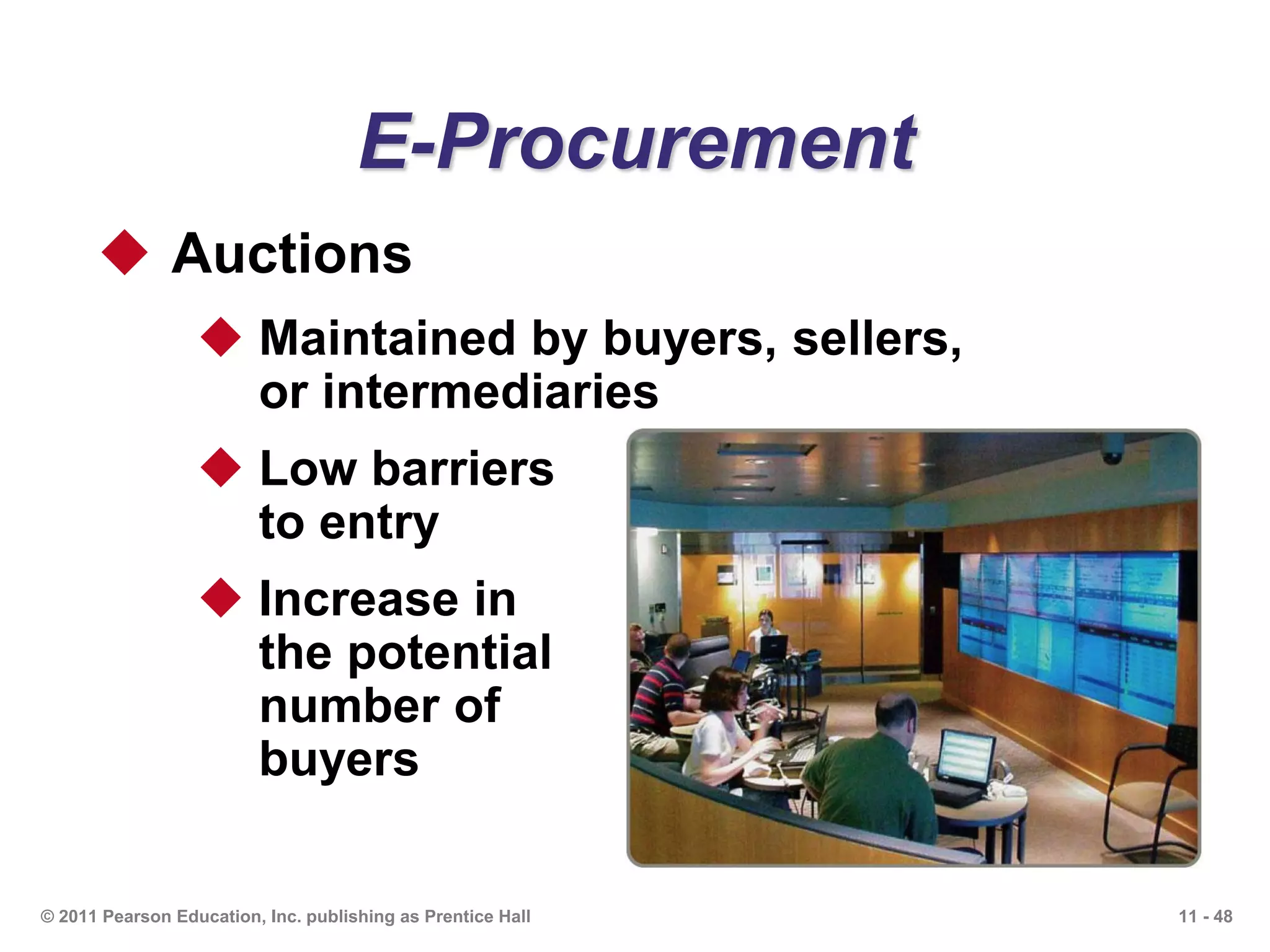 11 - 48© 2011 Pearson Education, Inc. publishing as Prentice Hall
E-Procurement
 Auctions
 Maintained by buyers, sellers,
or intermediaries
 Low barriers
to entry
 Increase in
the potential
number of
buyers
 