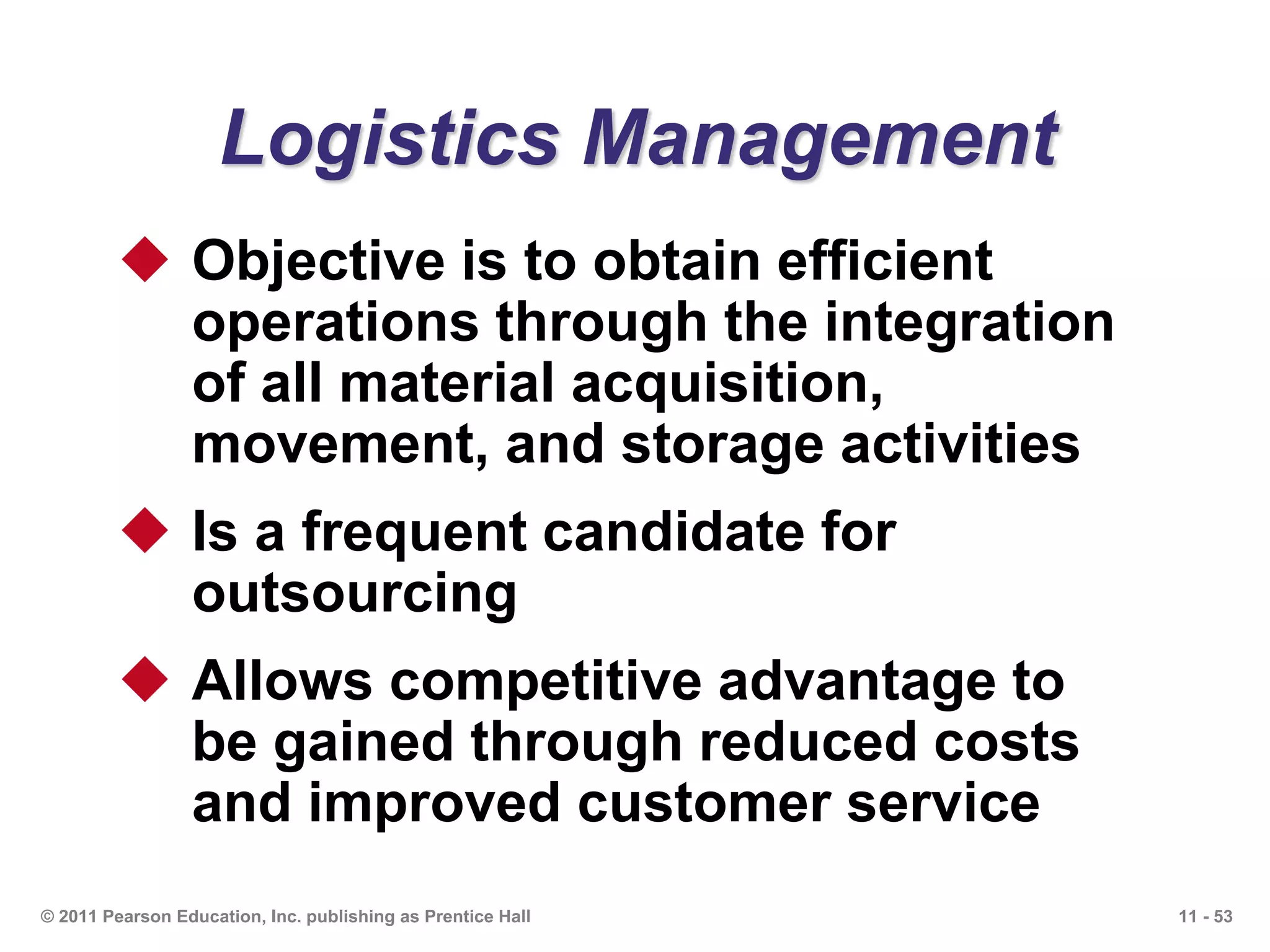 11 - 53© 2011 Pearson Education, Inc. publishing as Prentice Hall
Logistics Management
 Objective is to obtain efficient
operations through the integration
of all material acquisition,
movement, and storage activities
 Is a frequent candidate for
outsourcing
 Allows competitive advantage to
be gained through reduced costs
and improved customer service
 