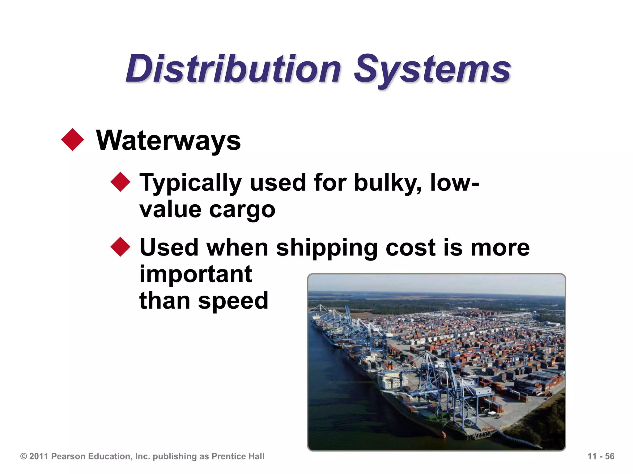 11 - 56© 2011 Pearson Education, Inc. publishing as Prentice Hall
Distribution Systems
 Waterways
 Typically used for bulky, low-
value cargo
 Used when shipping cost is more
important
than speed
 