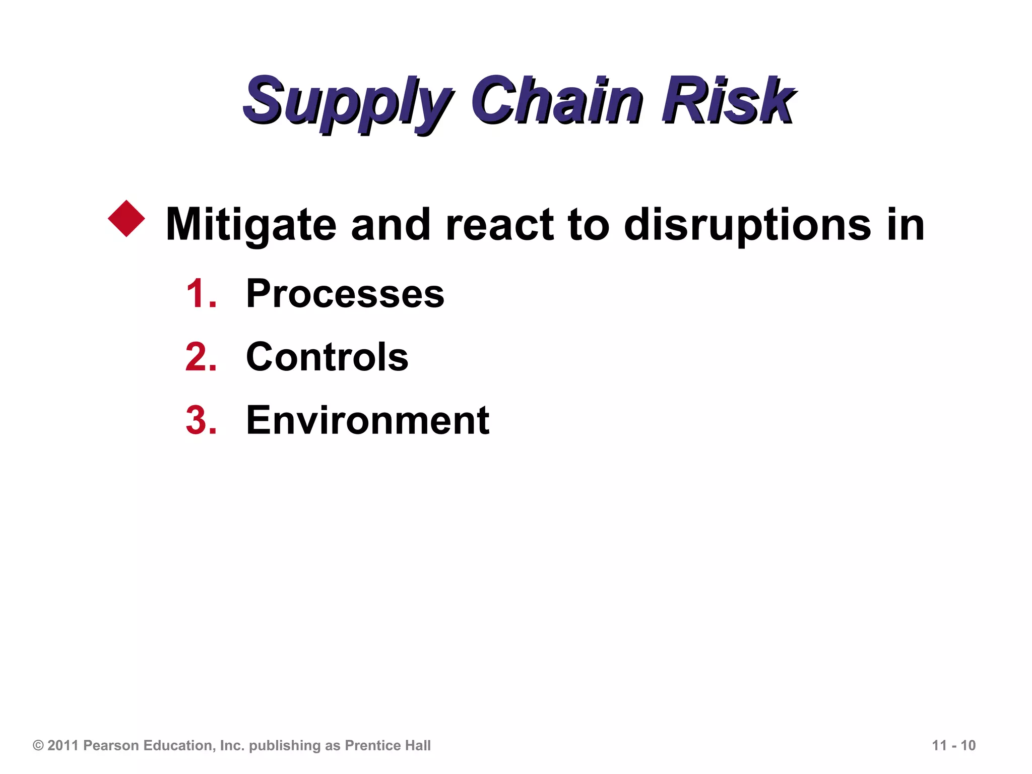 Supply Chain Risk
           Mitigate and react to disruptions in
                      1. Processes
                      2. Controls
                      3. Environment




© 2011 Pearson Education, Inc. publishing as Prentice Hall   11 - 10
 