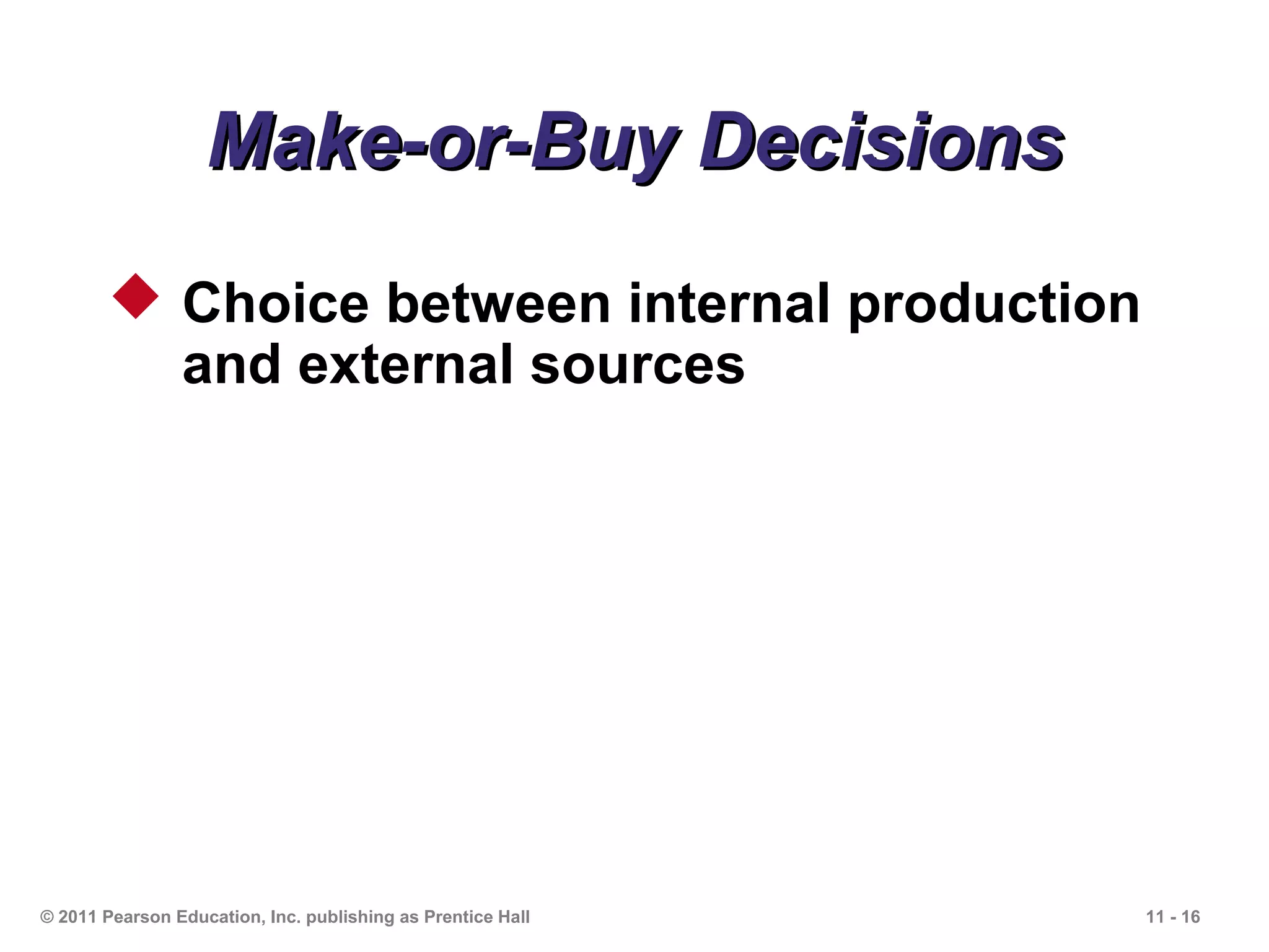 Make-or-Buy Decisions
        Choice between internal production
         and external sources




© 2011 Pearson Education, Inc. publishing as Prentice Hall   11 - 16
 