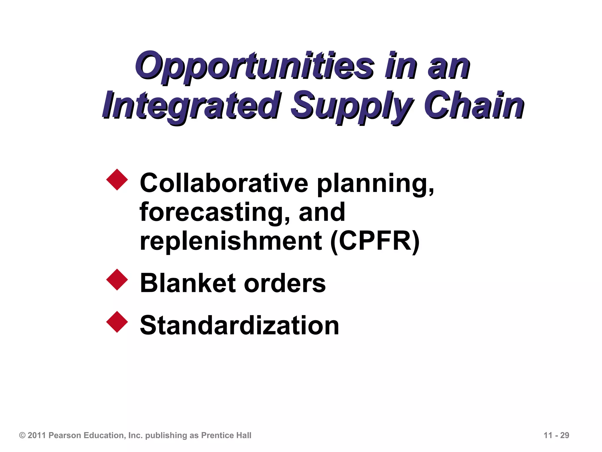 Opportunities in an
                    Integrated Supply Chain
                      Collaborative planning,
                       forecasting, and
                       replenishment (CPFR)
                      Blanket orders
                      Standardization


© 2011 Pearson Education, Inc. publishing as Prentice Hall   11 - 29
 