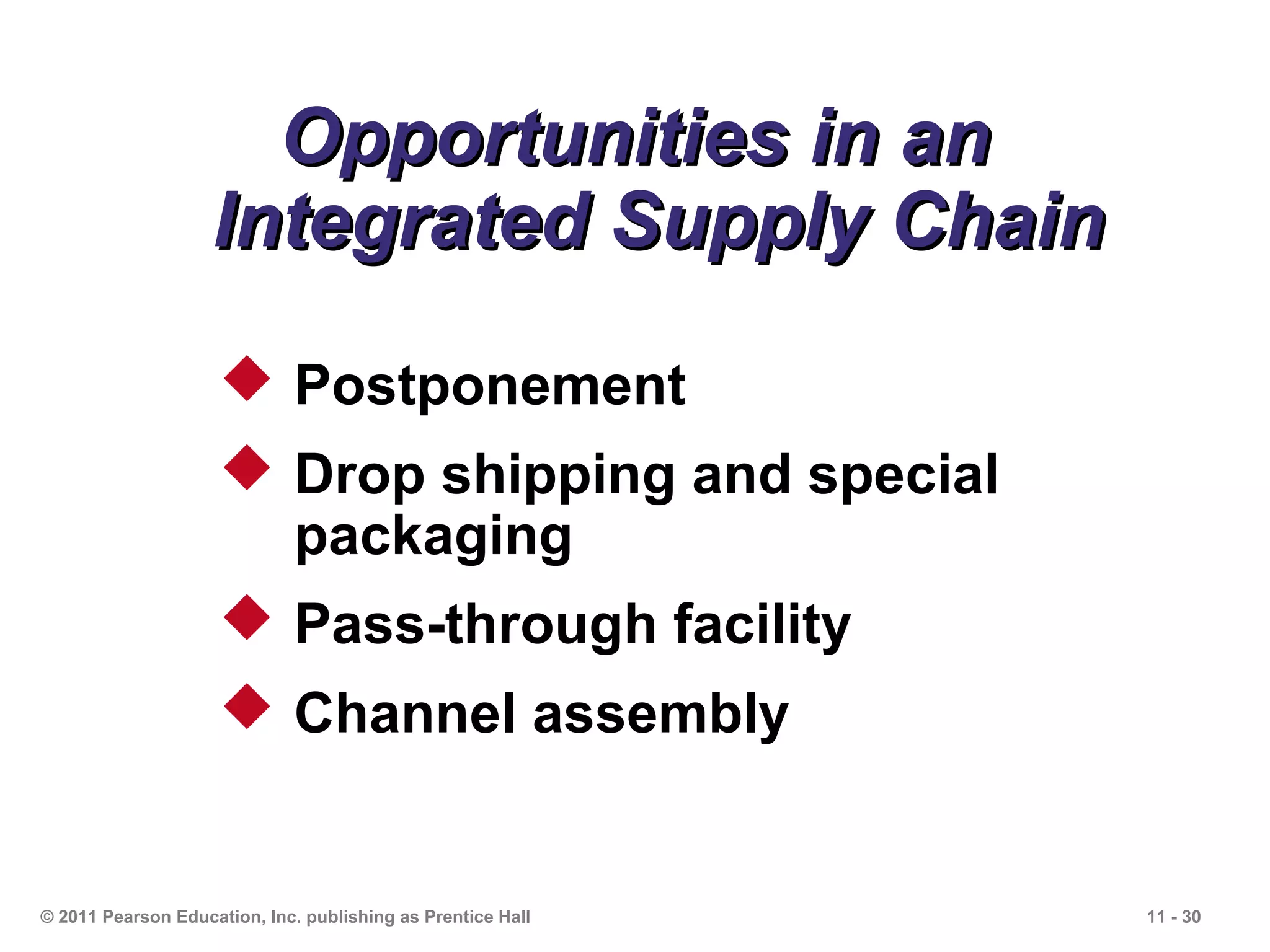 Opportunities in an
                    Integrated Supply Chain
                      Postponement
                      Drop shipping and special
                       packaging
                      Pass-through facility
                      Channel assembly


© 2011 Pearson Education, Inc. publishing as Prentice Hall   11 - 30
 