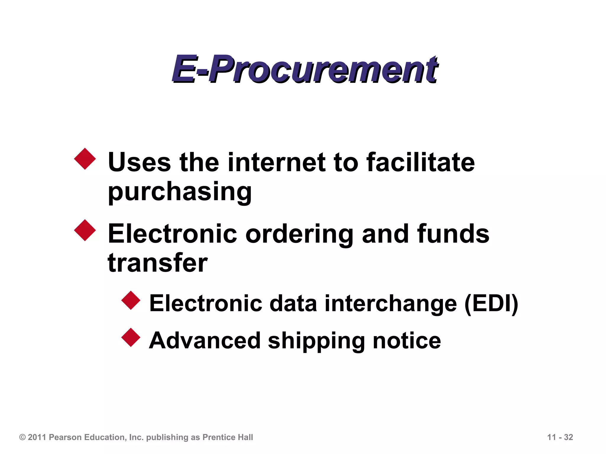 E-Procurement

             Uses the internet to facilitate
              purchasing
             Electronic ordering and funds
              transfer
                         Electronic data interchange (EDI)
                         Advanced shipping notice



© 2011 Pearson Education, Inc. publishing as Prentice Hall    11 - 32
 