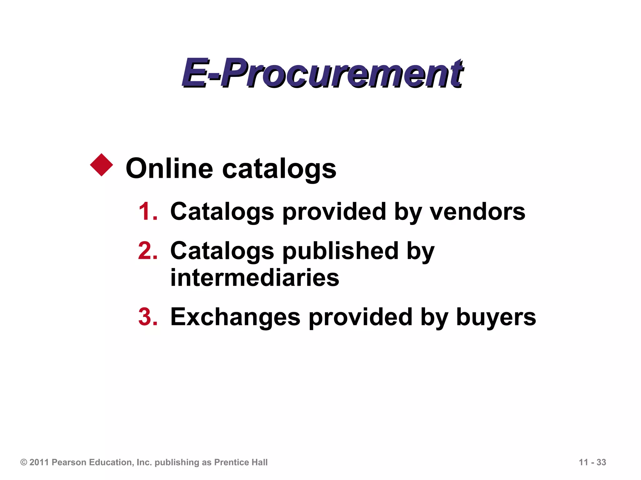E-Procurement

                Online catalogs
                           1. Catalogs provided by vendors
                           2. Catalogs published by
                              intermediaries
                           3. Exchanges provided by buyers




© 2011 Pearson Education, Inc. publishing as Prentice Hall   11 - 33
 