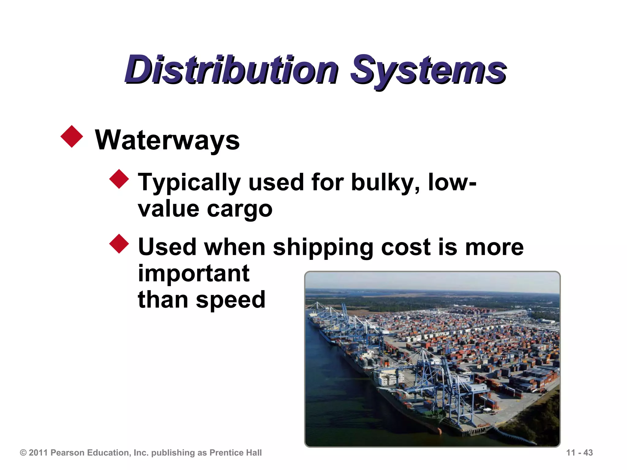 Distribution Systems
          Waterways
                     Typically used for bulky, low-
                      value cargo
                     Used when shipping cost is more
                      important
                      than speed




© 2011 Pearson Education, Inc. publishing as Prentice Hall   11 - 43
 