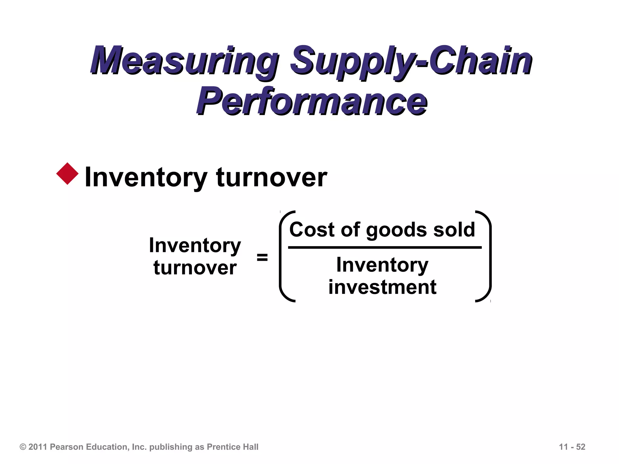 Measuring Supply-Chain
                     Performance
         Inventory turnover
                                                             Cost of goods sold
                               Inventory
                                turnover =                       Inventory
                                                                investment




© 2011 Pearson Education, Inc. publishing as Prentice Hall                        11 - 52
 