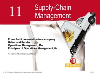 Supply-Chain
        11                                    Management

       PowerPoint presentation to accompany
       Heizer and Render
       Operations Management, 10e
       Principles of Operations Management, 8e

       PowerPoint slides by Jeff Heyl




© 2011 Pearson Education, Inc. publishing as Prentice Hall   11 - 1
 