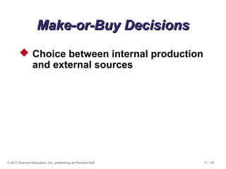 11 - 16© 2011 Pearson Education, Inc. publishing as Prentice Hall
Make-or-Buy DecisionsMake-or-Buy Decisions
 Choice between internal production
and external sources
 