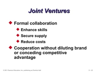 11 - 23© 2011 Pearson Education, Inc. publishing as Prentice Hall
Joint VenturesJoint Ventures
 Formal collaboration
 Enhance skills
 Secure supply
 Reduce costs
 Cooperation without diluting brand
or conceding competitive
advantage
 