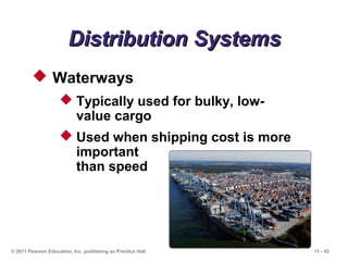 11 - 43© 2011 Pearson Education, Inc. publishing as Prentice Hall
Distribution SystemsDistribution Systems
 Waterways
 Typically used for bulky, low-
value cargo
 Used when shipping cost is more
important
than speed
 