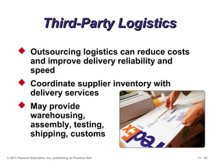 11 - 45© 2011 Pearson Education, Inc. publishing as Prentice Hall
Third-Party LogisticsThird-Party Logistics
 Outsourcing logistics can reduce costs
and improve delivery reliability and
speed
 Coordinate supplier inventory with
delivery services
 May provide
warehousing,
assembly, testing,
shipping, customs
 