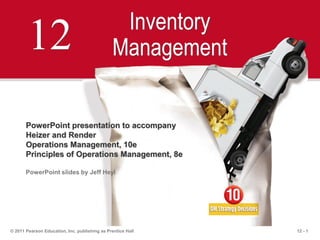12 - 1© 2011 Pearson Education, Inc. publishing as Prentice Hall
12 Inventory
Management
PowerPoint presentation to accompany
Heizer and Render
Operations Management, 10e
Principles of Operations Management, 8e
PowerPoint slides by Jeff Heyl
 