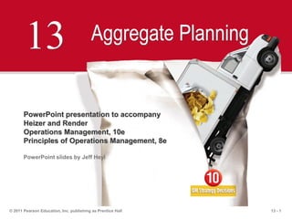 13 - 1© 2011 Pearson Education, Inc. publishing as Prentice Hall
13 Aggregate Planning
PowerPoint presentation to accompany
Heizer and Render
Operations Management, 10e
Principles of Operations Management, 8e
PowerPoint slides by Jeff Heyl
 