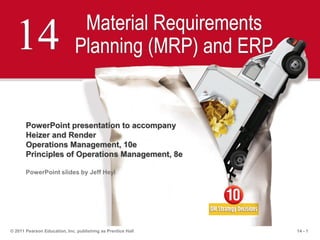 14 - 1© 2011 Pearson Education, Inc. publishing as Prentice Hall
14 Material Requirements
Planning (MRP) and ERP
PowerPoint presentation to accompany
Heizer and Render
Operations Management, 10e
Principles of Operations Management, 8e
PowerPoint slides by Jeff Heyl
 