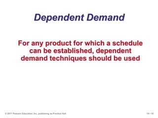 14 - 10© 2011 Pearson Education, Inc. publishing as Prentice Hall
Dependent Demand
For any product for which a schedule
ca...