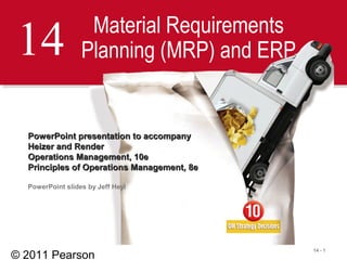 © 2011 Pearson
14 - 1
14 Material Requirements
Planning (MRP) and ERP
PowerPoint presentation to accompanyPowerPoint presentation to accompany
Heizer and RenderHeizer and Render
Operations Management, 10eOperations Management, 10e
Principles of Operations Management, 8ePrinciples of Operations Management, 8e
PowerPoint slides by Jeff Heyl
 