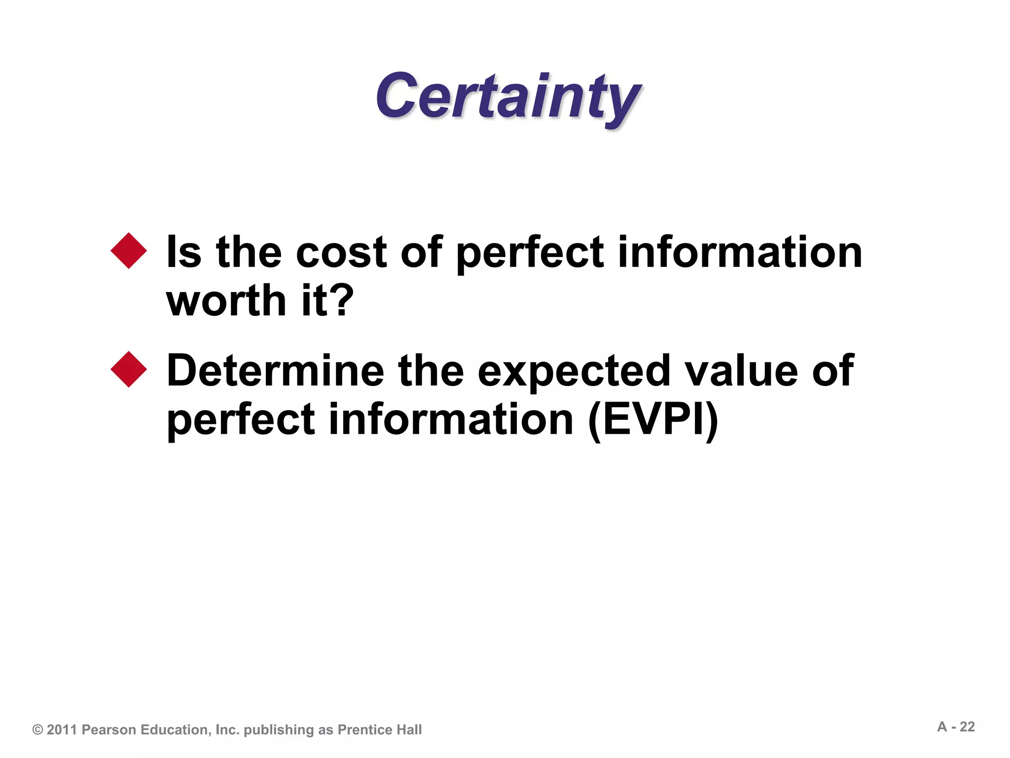 A - 22© 2011 Pearson Education, Inc. publishing as Prentice Hall
Certainty
 Is the cost of perfect information
worth it?
 Determine the expected value of
perfect information (EVPI)
 
