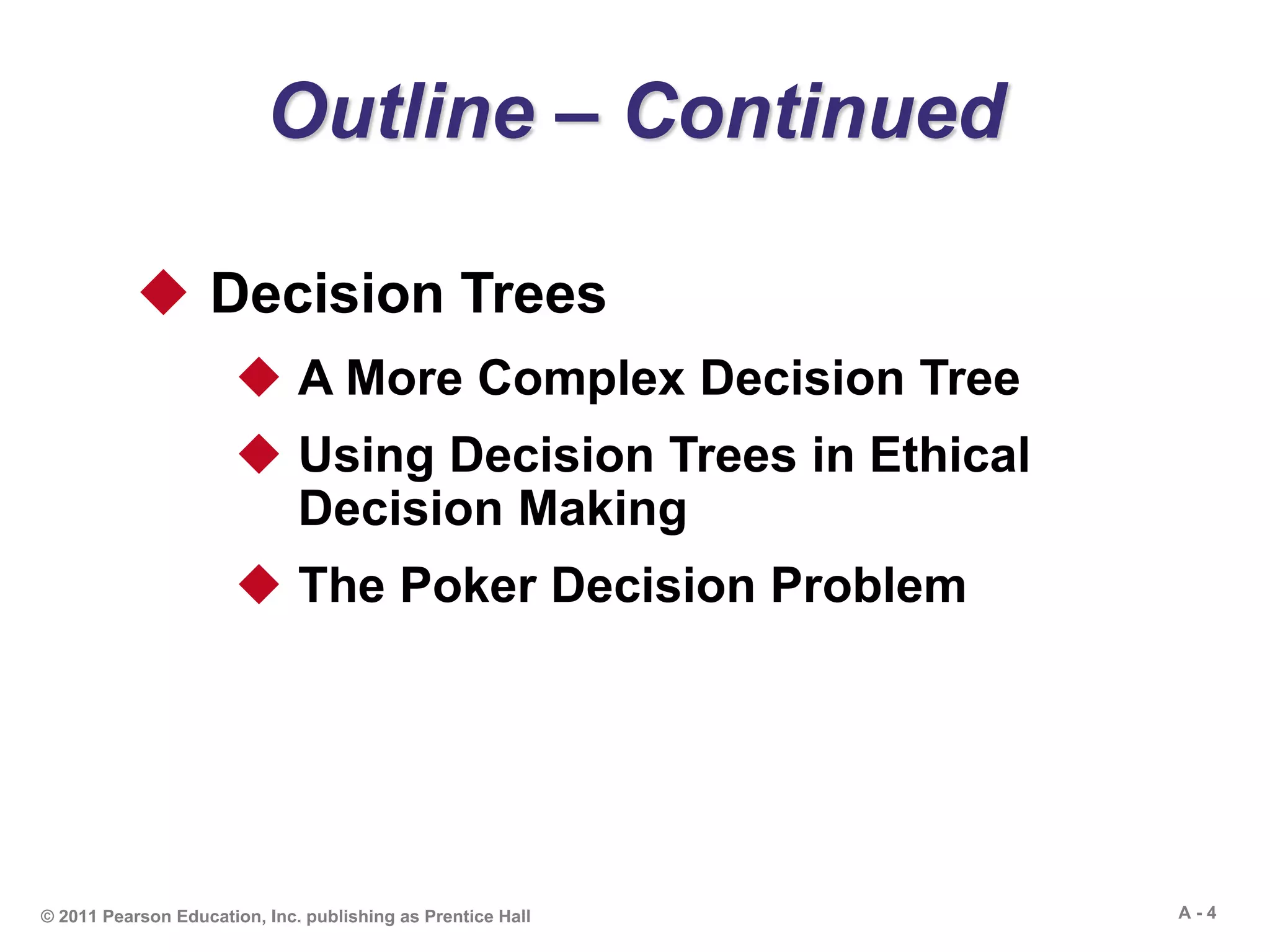 A - 4© 2011 Pearson Education, Inc. publishing as Prentice Hall
Outline – Continued
 Decision Trees
 A More Complex Decision Tree
 Using Decision Trees in Ethical
Decision Making
 The Poker Decision Problem
 