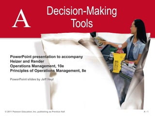 A - 1© 2011 Pearson Education, Inc. publishing as Prentice Hall
A Decision-Making
Tools
PowerPoint presentation to accompany
Heizer and Render
Operations Management, 10e
Principles of Operations Management, 8e
PowerPoint slides by Jeff Heyl
 