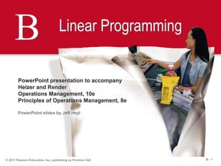 B - 1© 2011 Pearson Education, Inc. publishing as Prentice Hall
B Linear Programming
PowerPoint presentation to accompany
Heizer and Render
Operations Management, 10e
Principles of Operations Management, 8e
PowerPoint slides by Jeff Heyl
 