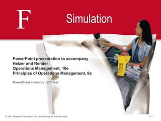 F - 1© 2011 Pearson Education, Inc. publishing as Prentice Hall
F Simulation
PowerPoint presentation to accompany
Heizer and Render
Operations Management, 10e
Principles of Operations Management, 8e
PowerPoint slides by Jeff Heyl
 