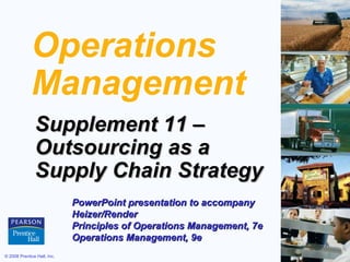Operations
             Management
               Supplement 11 –
               Outsourcing as a
               Supply Chain Strategy
                             PowerPoint presentation to accompany
                             Heizer/Render
                             Principles of Operations Management, 7e
                             Operations Management, 9e
© 2008 Prentice Hall, Inc.                                             S11 – 1
 