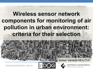 Wireless sensor network
components for monitoring of air
pollution in urban environment:
criteria for their selection

Author: Vendula HEJLOVÁ
www.geoinformatics.upol.cz

1

 