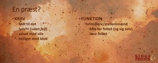 En præst?
•KRAV
- født til det
- lydefri (uden fejl)
- salvet med olie
- helliget med blod
•FUNKTION
- formidlere/mellemmænd
- ofre for folket (og sig selv)
- lære folket
 