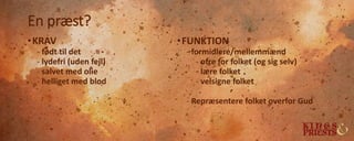 En præst?
•KRAV
- født til det
- lydefri (uden fejl)
- salvet med olie
- helliget med blod
•FUNKTION
- formidlere/mellemmænd
- ofre for folket (og sig selv)
- lære folket
- velsigne folket
- Repræsentere folket overfor Gud
 