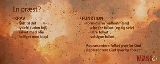 En præst?
•KRAV
- født til det
- lydefri (uden fejl)
- salvet med olie
- helliget med blod
•FUNKTION
- formidlere/mellemmænd
- ofre for folket (og sig selv)
- lære folket
- velsigne folket
- Repræsentere folket overfor Gud
- Repæsentere Gud overfor folket
 