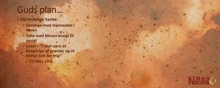 Guds plan…
• Oprindelige tanke
• Sammen med mennesket i
haven
• Talte med Moses ansigt til
ansigt
• Israel – ”I skal være et
kongerige af præster og et
helligt folk for mig”
– 2 Mos 19:6
 