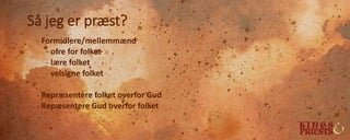 Så jeg er præst?
- Formidlere/mellemmænd
- ofre for folket
- lære folket
- velsigne folket
- Repræsentere folket overfor Gud
- Repæsentere Gud overfor folket
 