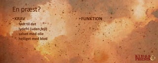 En præst?
•KRAV
- født til det
- lydefri (uden fejl)
- salvet med olie
- helliget med blod
•FUNKTION
 