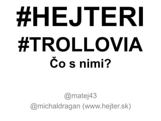 #HEJTERI
#TROLLOVIA
     Čo s nimi?

         @matej43
@michaldragan (www.hejter.sk)
 
