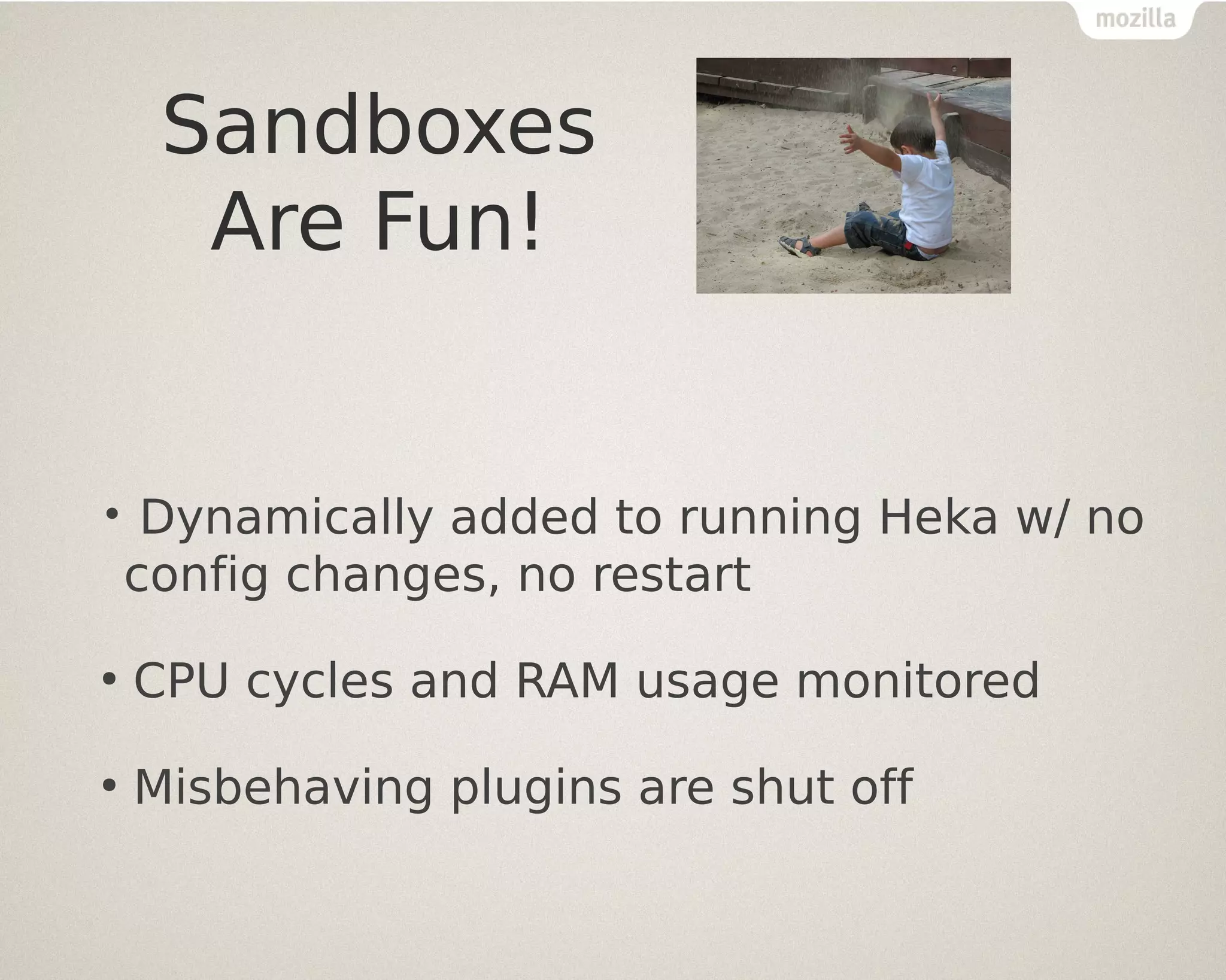 Sandboxes
Are Fun!

•

Dynamically added to running Heka w/ no
config changes, no restart

●

CPU cycles and RAM usage monitored

●

Misbehaving plugins are shut off

 