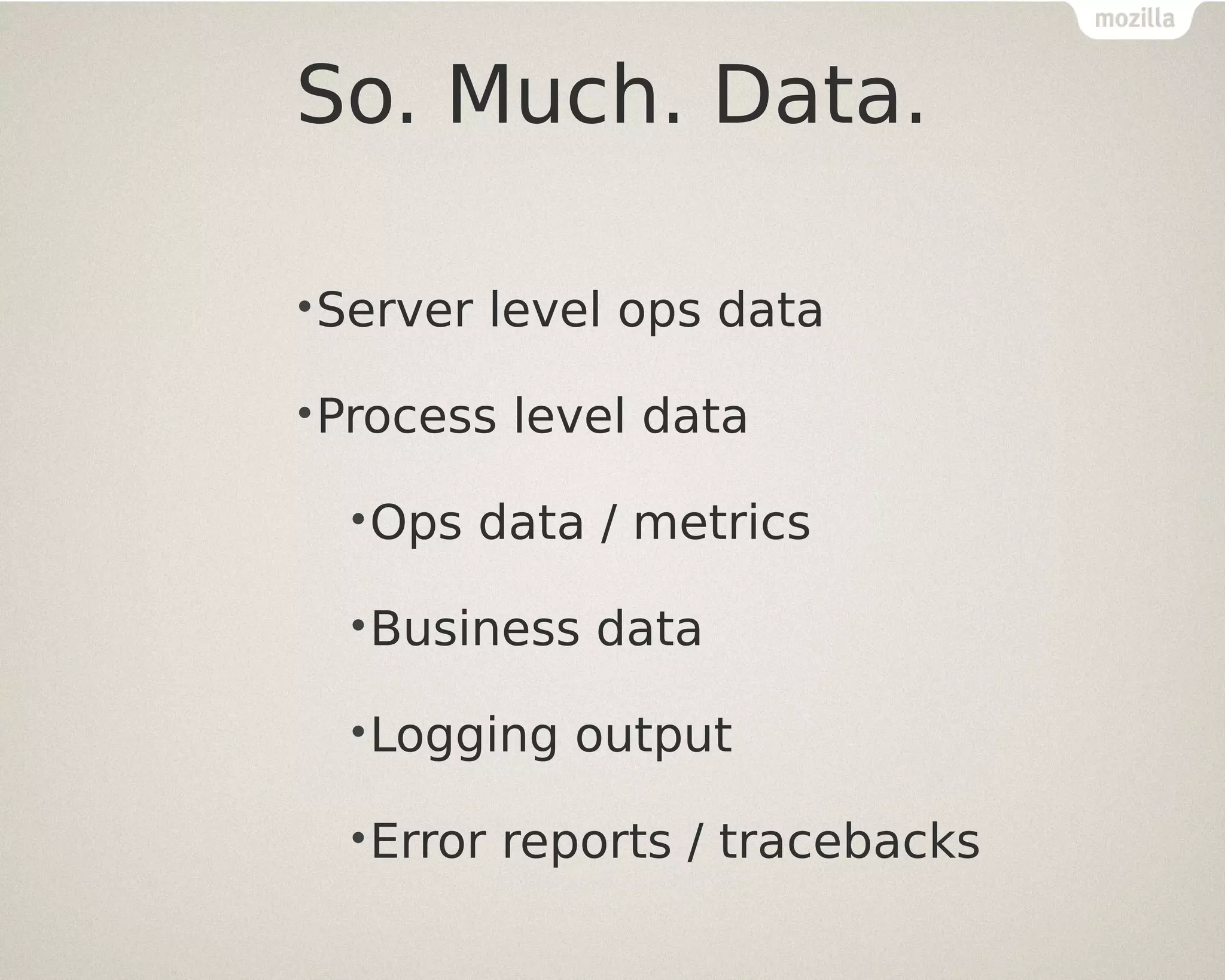 So. Much. Data.
•Server

level ops data

•Process
•Ops

level data

data / metrics

•Business
•Logging
•Error

data

output

reports / tracebacks

 