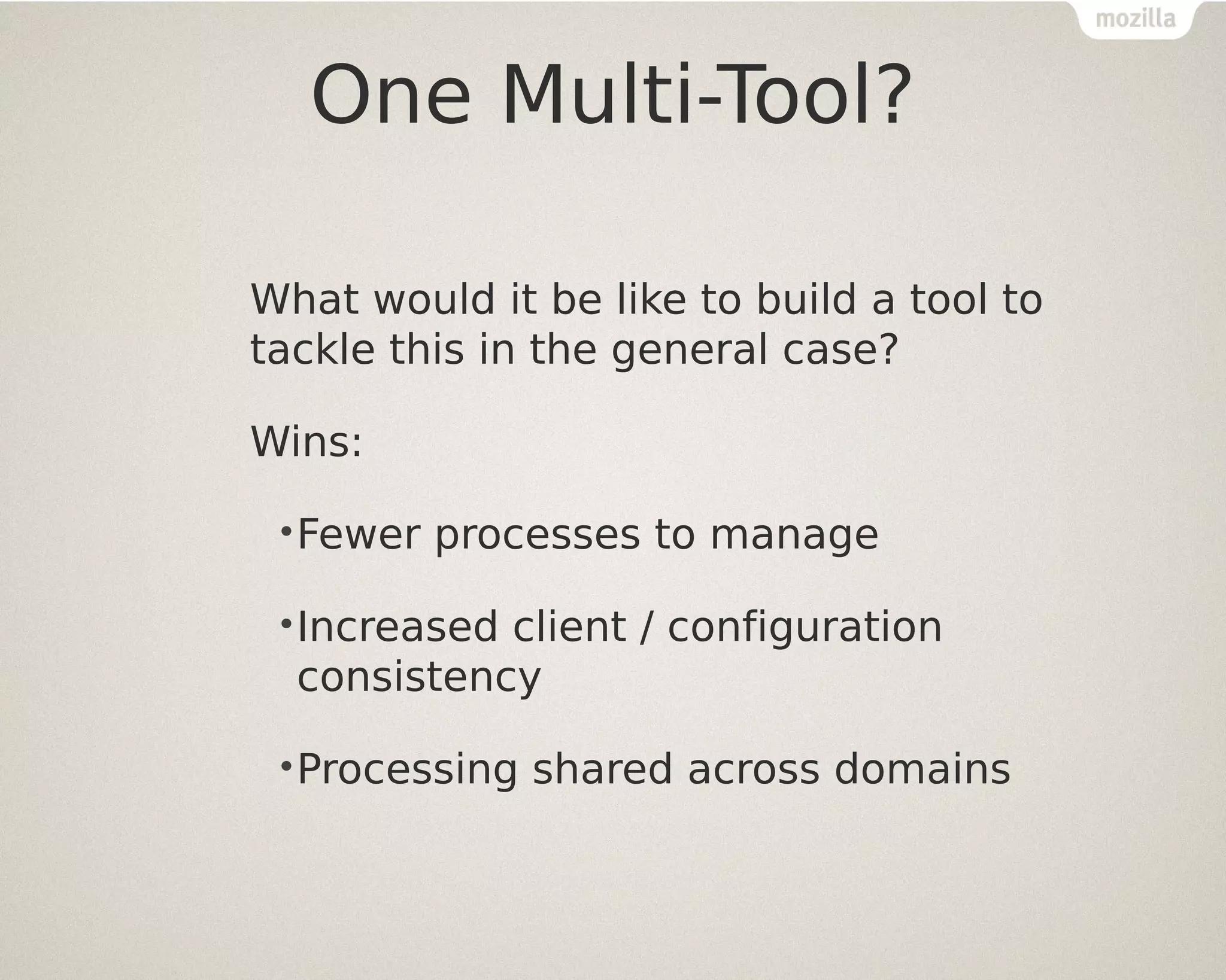 One Multi-Tool?
What would it be like to build a tool to
tackle this in the general case?
Wins:
•Fewer

processes to manage

•Increased

client / configuration
consistency

•Processing

shared across domains

 