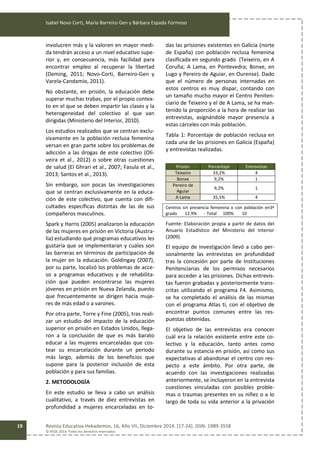 Isabel Novo Corti, María Barreiro Gen y Bárbara Espada Formoso
Revista Educativa Hekademos, 16, Año VII, Diciembre 2014. [17-24]. ISSN: 1989-3558
© AFOE 2014. Todos los derechos reservados
19
involucren más y la valoren en mayor medi-
da tendrán acceso a un nivel educativo supe-
rior y, en consecuencia, más facilidad para
encontrar empleo al recuperar la libertad
(Deming, 2011; Novo-Corti, Barreiro-Gen y
Varela-Candamio, 2011).
No obstante, en prisión, la educación debe
superar muchas trabas, por el propio contex-
to en el que se deben impartir las clases y la
heterogeneidad del colectivo al que van
dirigidas (Ministerio del Interior, 2010).
Los estudios realizados que se centran exclu-
sivamente en la población reclusa femenina
versan en gran parte sobre los problemas de
adicción a las drogas de este colectivo (Oli-
veira et al., 2012) o sobre otras cuestiones
de salud (El Ghrari et al., 2007; Fasula et al.,
2013; Santos et al., 2013).
Sin embargo, son pocas las investigaciones
que se centran exclusivamente en la educa-
ción de este colectivo, que cuenta con difi-
cultades específicas distintas de las de sus
compañeros masculinos.
Spark y Harris (2005) analizaron la educación
de las mujeres en prisión en Victoria (Austra-
lia) estudiando qué programas educativos les
gustaría que se implementaran y cuáles son
las barreras en términos de participación de
la mujer en la educación. Goldingay (2007),
por su parte, localizó los problemas de acce-
so a programas educativos y de rehabilita-
ción que pueden encontrarse las mujeres
jóvenes en prisión en Nueva Zelanda, puesto
que frecuentemente se dirigen hacia muje-
res de más edad o a varones.
Por otra parte, Torre y Fine (2005), tras reali-
zar un estudio del impacto de la educación
superior en prisión en Estados Unidos, llega-
ron a la conclusión de que es más barato
educar a las mujeres encarceladas que cos-
tear su encarcelación durante un periodo
más largo, además de los beneficios que
supone para la posterior inclusión de esta
población y para sus familias.
2. METODOLOGÍA
En este estudio se lleva a cabo un análisis
cualitativo, a través de diez entrevistas en
profundidad a mujeres encarceladas en to-
das las prisiones existentes en Galicia (norte
de España) con población reclusa femenina
clasificada en segundo grado (Teixeiro, en A
Coruña; A Lama, en Pontevedra; Bonxe, en
Lugo y Pereiro de Aguiar, en Ourense). Dado
que el número de personas internadas en
estos centros es muy dispar, contando con
un tamaño mucho mayor el Centro Peniten-
ciario de Teixeiro y el de A Lama, se ha man-
tenido la proporción a la hora de realizar las
entrevistas, asignándole mayor presencia a
estas cárceles con más población.
Tabla 1: Porcentaje de población reclusa en
cada una de las prisiones en Galicia (España)
y entrevistas realizadas.
Prisión Porcentaje Entrevistas
Teixeiro 33,2% 4
Bonxe 9,2% 1
Pereiro de
Aguiar
9,2% 1
A Lama 35,5% 4
Centros sin presencia femenina o con población en3º
grado 12.9% - Total 100% 10
Fuente: Elaboración propia a partir de datos del
Anuario Estadístico del Ministerio del Interior
(2009).
El equipo de investigación llevó a cabo per-
sonalmente las entrevistas en profundidad
tras la concesión por parte de Instituciones
Penitenciarias de los permisos necesarios
para acceder a las prisiones. Dichas entrevis-
tas fueron grabadas y posteriormente trans-
critas utilizando el programa F4. Asimismo,
se ha completado el análisis de las mismas
con el programa Atlas ti, con el objetivo de
encontrar puntos comunes entre las res-
puestas obtenidas.
El objetivo de las entrevistas era conocer
cuál era la relación existente entre este co-
lectivo y la educación, tanto antes como
durante su estancia en prisión, así como sus
expectativas al abandonar el centro con res-
pecto a este ámbito. Por otra parte, de
acuerdo con las investigaciones realizadas
anteriormente, se incluyeron en la entrevista
cuestiones vinculadas con posibles proble-
mas o traumas presentes en su niñez o a lo
largo de toda su vida anterior a la privación
 