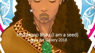 He kākano āhau (I am a seed)
Logan Art Gallery 2018
 