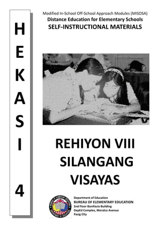 H 
E 
K 
A 
S 
I 
 
4 
Modified In‐School Off‐School Approach Modules (MISOSA) 
Distance Education for Elementary Schools 
SELF‐INSTRUCTIONAL MATERIALS 
REHIYON VIII  
 SILANGANG 
VISAYAS 
Department of Education 
BUREAU OF ELEMENTARY EDUCATION 
2nd Floor Bonifacio Building 
DepEd Complex, Meralco Avenue 
Pasig City 
 