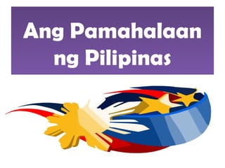 Ang Pamahalaan
ng Pilipinas
Ang Pamahalaan
ng Pilipinas
 