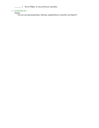 _______ 3. Bawat Pilipino ay may proteksyon ang buhay.
V. KASUNDUAN:
Sagutin:
Anu-ano ang mga pangunahing suliraning pangkabuhayan sa panahon ng Hapones?
 